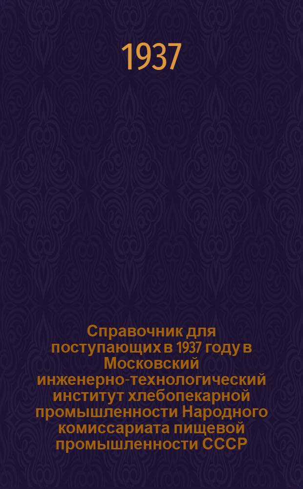 Справочник для поступающих в 1937 году в Московский инженерно-технологический институт хлебопекарной промышленности Народного комиссариата пищевой промышленности СССР