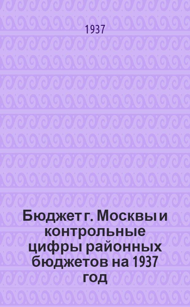 ... Бюджет г. Москвы и контрольные цифры районных бюджетов на 1937 год : Проект