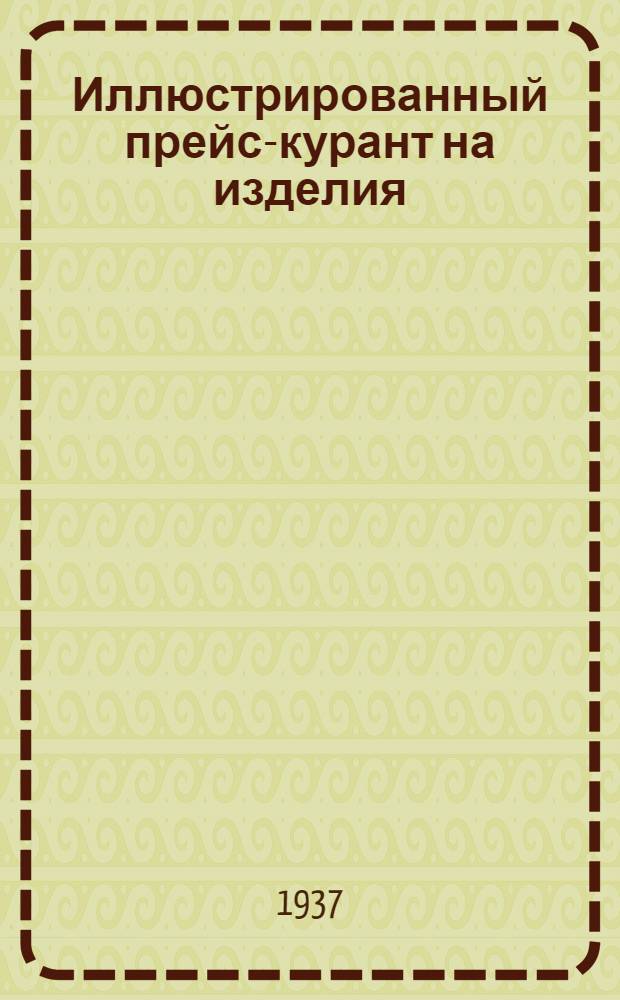 ... Иллюстрированный прейс-курант на изделия: мебельные, игрушек, кузнечно-меховые...