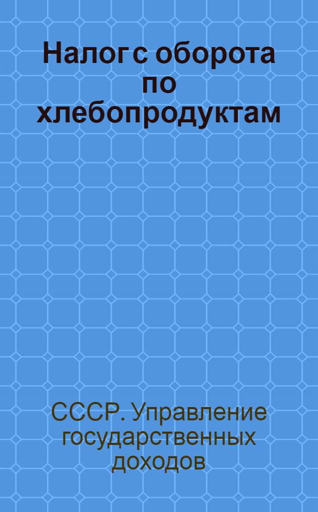 Налог с оборота по хлебопродуктам : Сборник постановлений Правительства, инструкций НКФ СССР и разъяснений Упр. госдоходов НКФ СССР