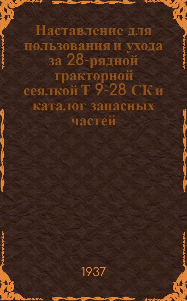 ... Наставление для пользования и ухода за 28-рядной тракторной сеялкой Т 9-28 СК и каталог запасных частей