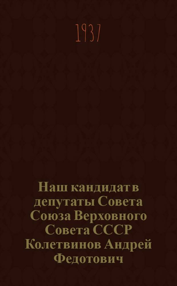 ... Наш кандидат в депутаты Совета Союза Верховного Совета СССР Колетвинов Андрей Федотович, председатель Оргкомитета ВЦИК по Тульской области