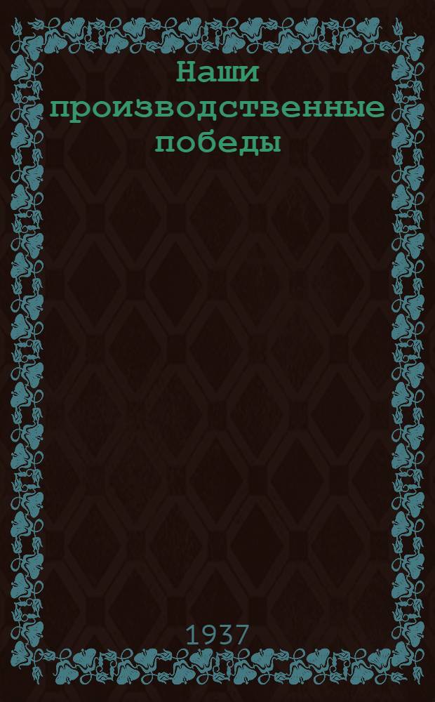 Наши производственные победы : Опыт работы лучшей стахановской бригады Главспирта на Спиртозаводе Пищепромкомбината им. Сталина