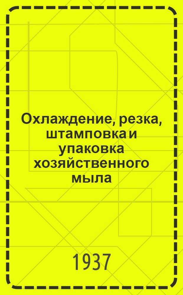 ... Охлаждение, резка, штамповка и упаковка хозяйственного мыла : Утв. Глав. упр. маслобойно-жировой пром-сти Наркомпищепрома СССР