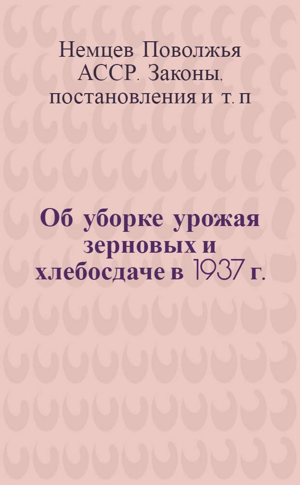 Об уборке урожая зерновых и хлебосдаче в 1937 г. : Постановление Совнаркома АССР немцев Поволжья и Бюро Обкома ВКП(б) от 2 июля 1937 г