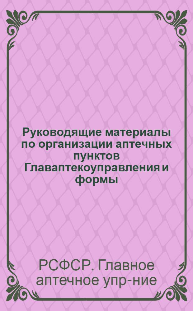 Руководящие материалы по организации аптечных пунктов Главаптекоуправления и формы, введенные для них по учету и отчетности