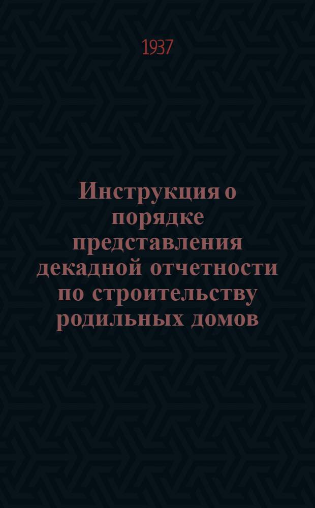 Инструкция о порядке представления декадной отчетности по строительству родильных домов, молочных кухон и детских яслей, осуществляемому согласно постановлению ЦИК и СНК СССР от 27/VI-1936 г., а также по строительству детских инфекционных больниц