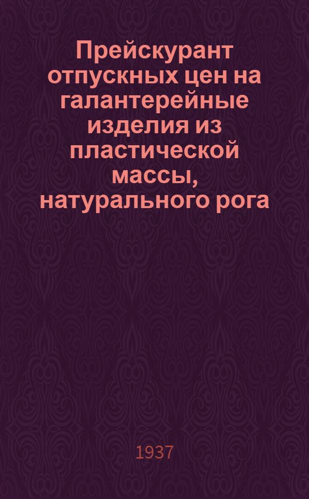 ... Прейскурант отпускных цен на галантерейные изделия из пластической массы, натурального рога, щеточные изделия и кисти для бритья промышленности НКМП РСФСР (вводимых в действие с 1 июля 1937 г.)