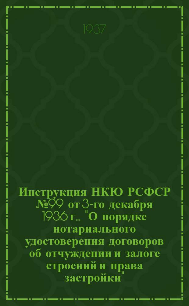 Инструкция НКЮ РСФСР № 99 от 3-го декабря 1936 г... "О порядке нотариального удостоверения договоров об отчуждении и залоге строений и права застройки"