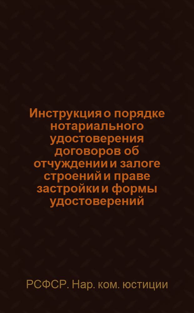 ... Инструкция о порядке нотариального удостоверения договоров об отчуждении и залоге строений и праве застройки [и формы удостоверений]