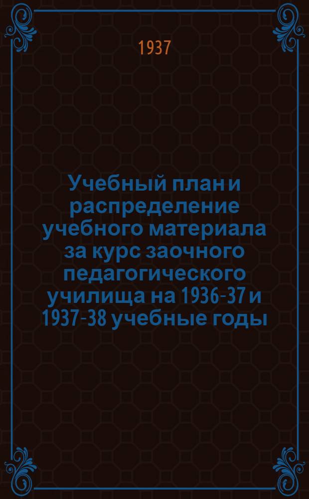 ... Учебный план и распределение учебного материала за курс заочного педагогического училища на 1936-37 и 1937-38 учебные годы