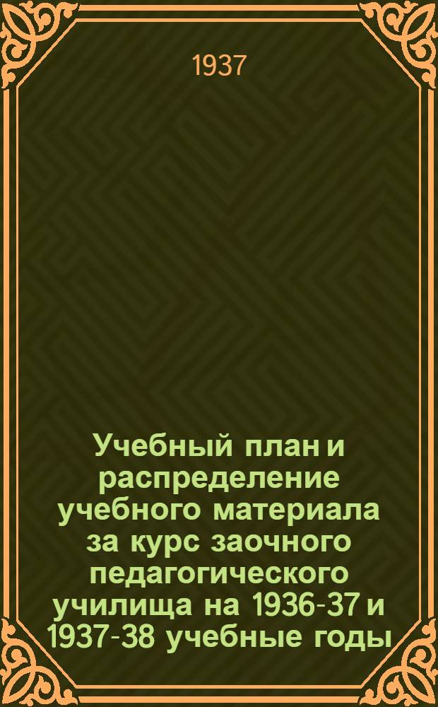 Учебный план и распределение учебного материала за курс заочного педагогического училища на 1936-37 и 1937-38 учебные годы : Утв. Упр. начальной школы Наркомпроса РСФСР