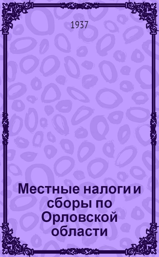 Местные налоги и сборы по Орловской области : Решение Орг. ком-та ВЦИК по Орл. обл. о введении местных налогов на 1938 г. по обобществленному и частному секторам