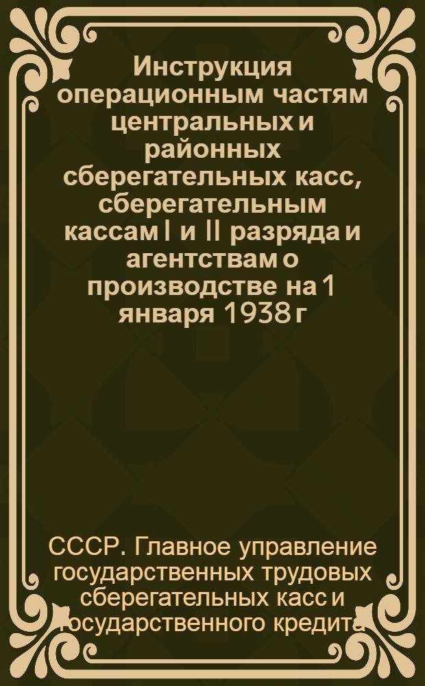 ... Инструкция операционным частям центральных и районных сберегательных касс, сберегательным кассам I и II разряда и агентствам о производстве на 1 января 1938 г. ревизии наличности, ценностей, ценных и строгого учета бланков, о выверке лицевых счетов вкладчиков и ссудополучателей и о подготовке материалов к составлению годового отчета за 1937 год