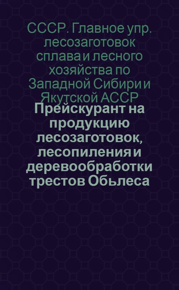 Прейскурант на продукцию лесозаготовок, лесопиления и деревообработки трестов Обьлеса, Новсиблеса, Томлеса, Краслеса, Хакаслеса, Алтайлеса : Проверен Бюро цен НКЛеса