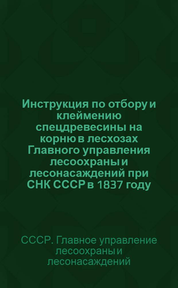 ... Инструкция по отбору и клеймению спецдревесины на корню в лесхозах Главного управления лесоохраны и лесонасаждений при СНК СССР в 1837 году