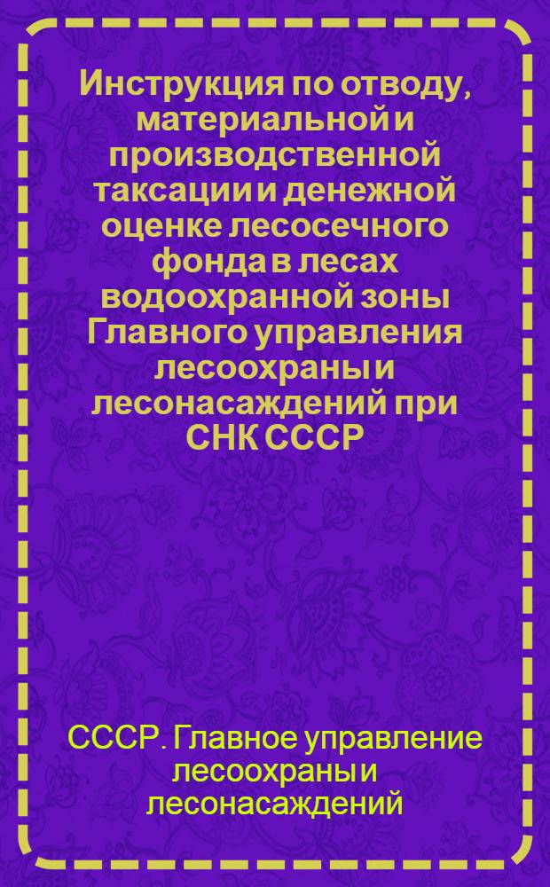 ... Инструкция по отводу, материальной и производственной таксации и денежной оценке лесосечного фонда в лесах водоохранной зоны Главного управления лесоохраны и лесонасаждений при СНК СССР