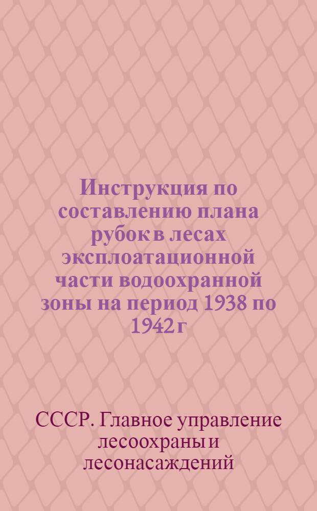 ... Инструкция по составлению плана рубок в лесах эксплоатационной части водоохранной зоны на период 1938 по 1942 г. включительно