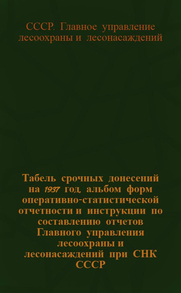 ... Табель срочных донесений на 1937 год, альбом форм оперативно-статистической отчетности и инструкции по составлению отчетов Главного управления лесоохраны и лесонасаждений при СНК СССР