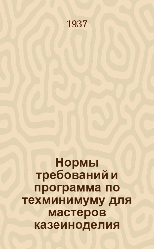 Нормы требований и программа по техминимуму для мастеров казеиноделия : Утверждено: нач. Главмаслопрома тов. И. П. Сиротиным зам. и нач. УУЗ НКПищепрома СССР тов. А. С. Сапуновым