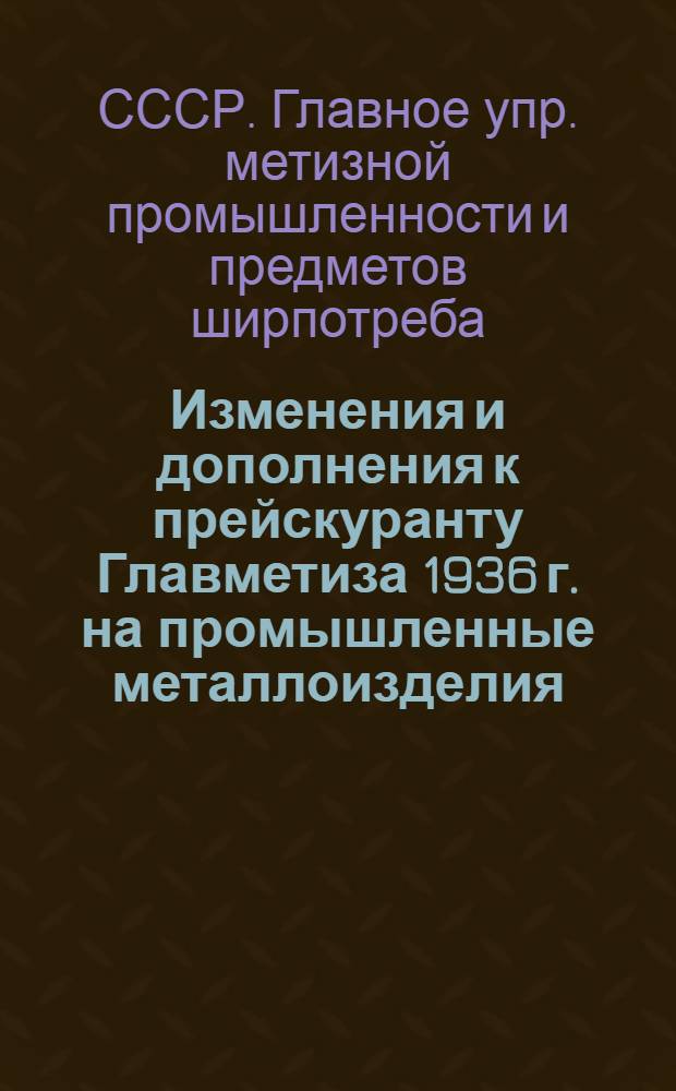 ... Изменения и дополнения к прейскуранту Главметиза 1936 г. на промышленные металлоизделия. 1937