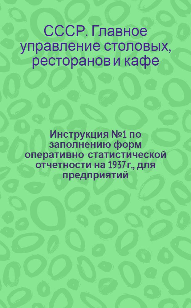 ... Инструкция № 1 по заполнению форм оперативно-статистической отчетности на 1937 г., для предприятий, трестов и объединений общественного питания - по товарообороту, выработке вспомогательной продукции, движению продуктов и состоянию сети предприятий