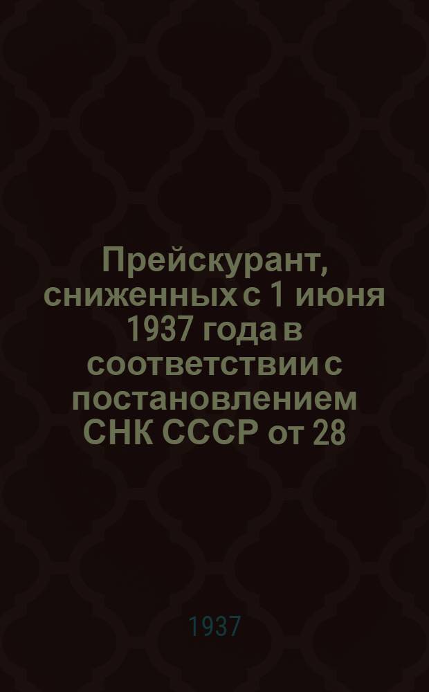 ... Прейскурант, сниженных с 1 июня 1937 года в соответствии с постановлением СНК СССР от 28/IV 1937 года, розничных цен на папиросы высшего сорта №№ 1, 2, 3 и 4 производства предприятий Наркомпищепрома СССР и нкпищепромов союзных республик