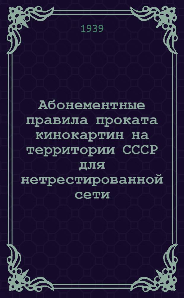 Абонементные правила проката кинокартин на территории СССР для нетрестированной сети : Утв. Глав. упр. мас. печати и проката кинофильмов и Глав. упр. кинофикации