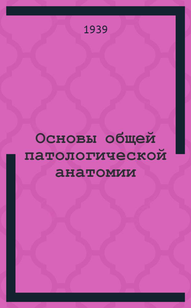 Основы общей патологической анатомии : Утв. ВКВШ при СНК СССР в качестве учебника для высших мед. учеб. заведений