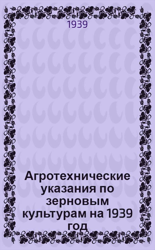 Агротехнические указания по зерновым культурам на 1939 год