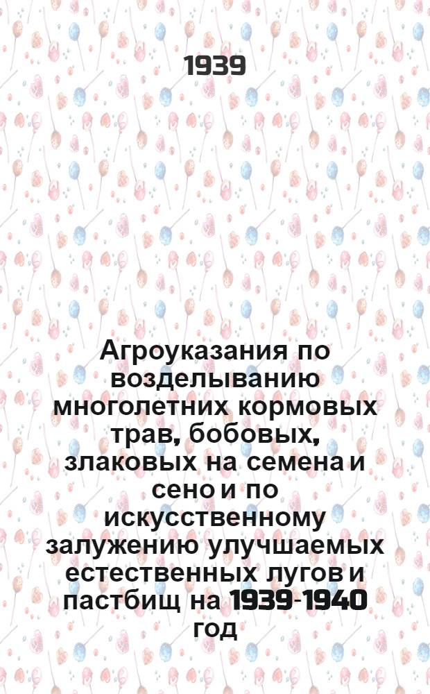 Агроуказания по возделыванию многолетних кормовых трав, бобовых, злаковых на семена и сено и по искусственному залужению улучшаемых естественных лугов и пастбищ на 1939-1940 год