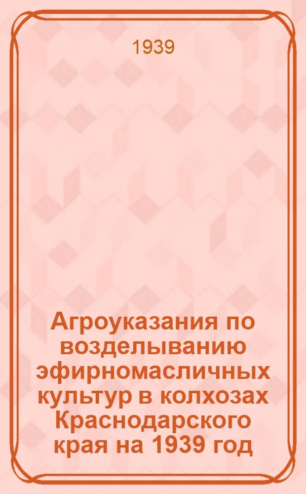 Агроуказания по возделыванию эфирномасличных культур в колхозах Краснодарского края на 1939 год : Кориандр, мускатный шалфей, казанлык, роза и евгенол. базилик
