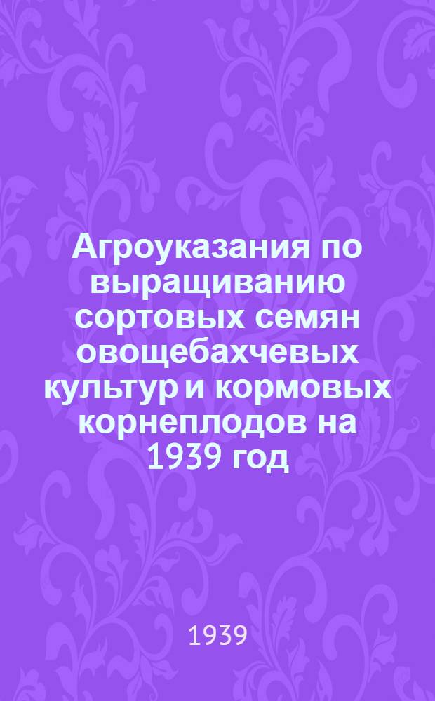Агроуказания по выращиванию сортовых семян овощебахчевых культур и кормовых корнеплодов на 1939 год
