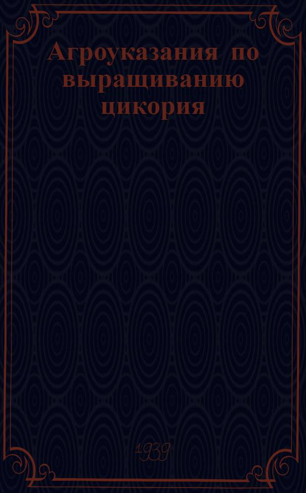 Агроуказания по выращиванию цикория : НКЗ республик, ОблЗО, Зав. Райзо, директорам МТС и председателям колхозов, имеющих в 1939 г. посевы цикория
