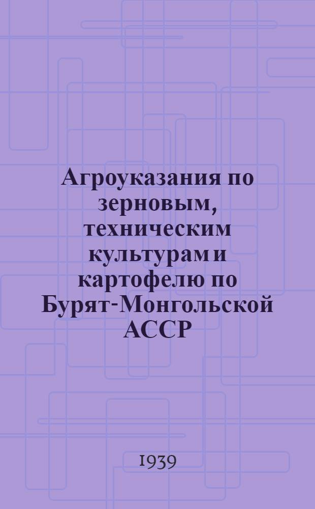 Агроуказания по зерновым, техническим культурам и картофелю по Бурят-Монгольской АССР : На 1939-40 г.г