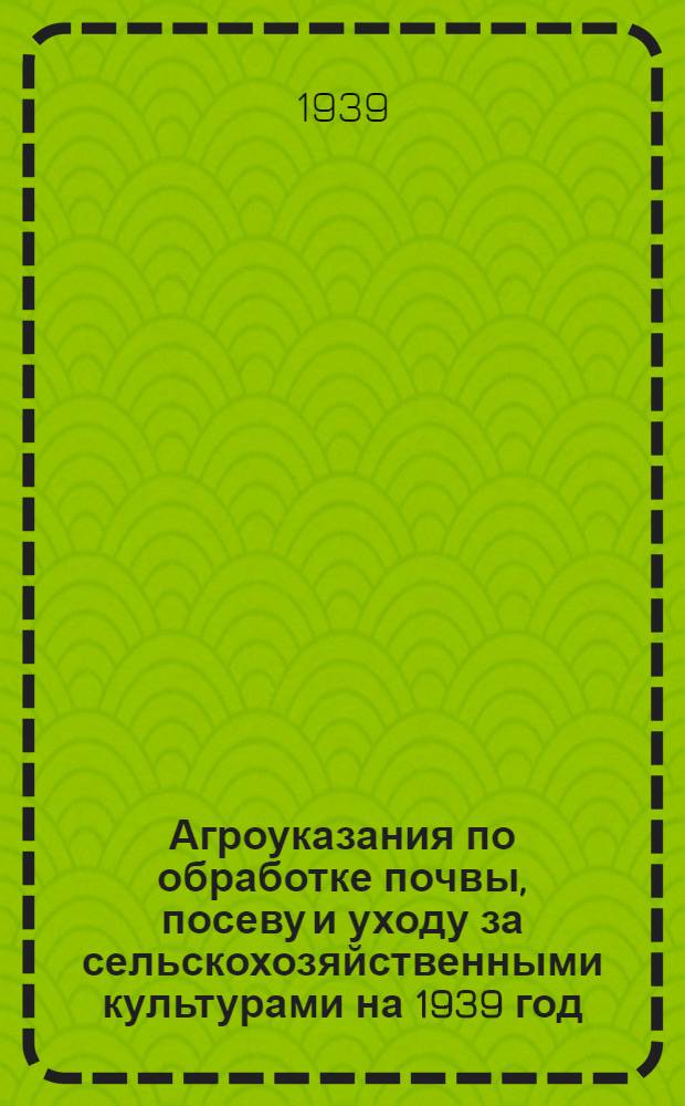 Агроуказания по обработке почвы, посеву и уходу за сельскохозяйственными культурами на 1939 год