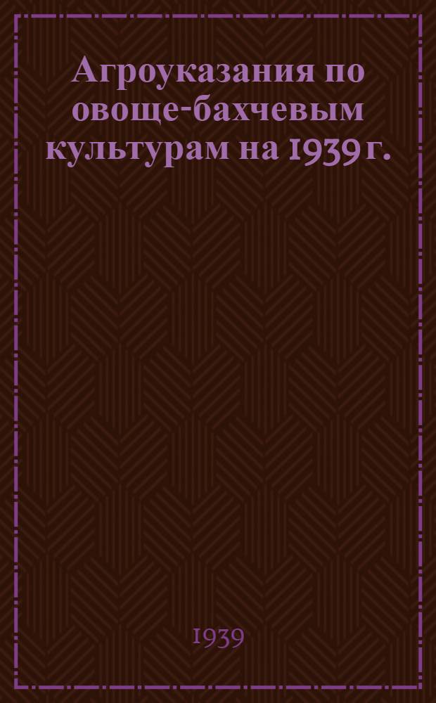 Агроуказания по овоще-бахчевым культурам на 1939 г.
