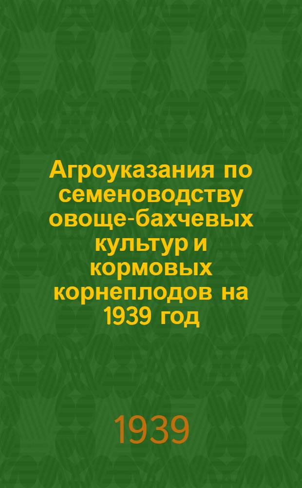 Агроуказания по семеноводству овоще-бахчевых культур и кормовых корнеплодов на 1939 год