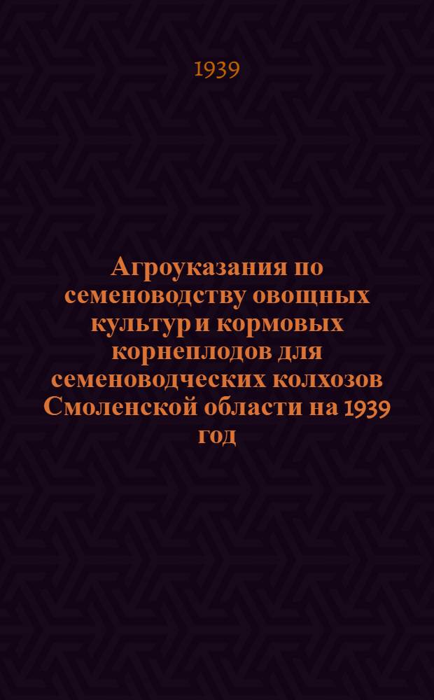 Агроуказания по семеноводству овощных культур и кормовых корнеплодов для семеноводческих колхозов Смоленской области на 1939 год