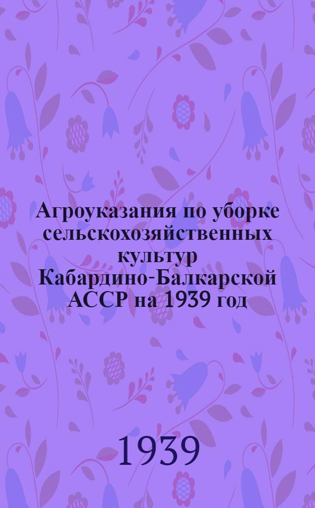 Агроуказания по уборке сельскохозяйственных культур Кабардино-Балкарской АССР на 1939 год