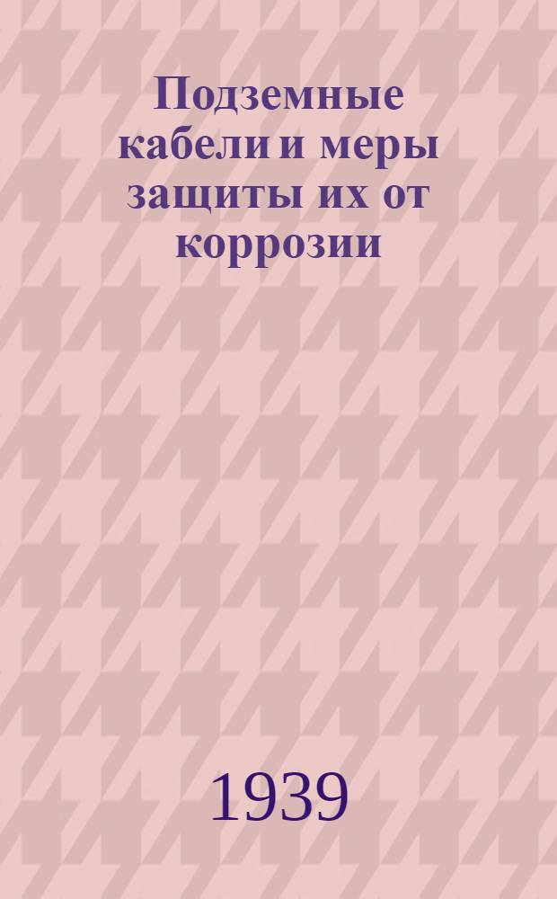 Подземные кабели и меры защиты их от коррозии : Конспект лекций, читан. в Ин-те в 1938/39 уч. г