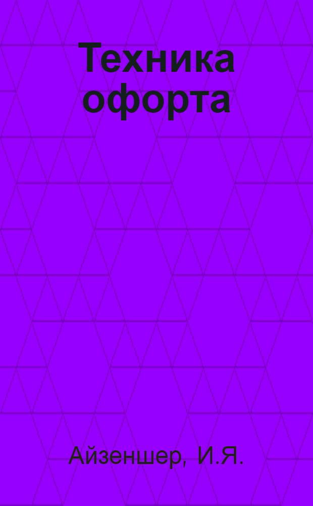 Техника офорта : Гравюра на металле : ГУУЗ'ом Ком-та по делам искусств СССР рекоменд. как учеб. пособие для худож. учеб. заведений