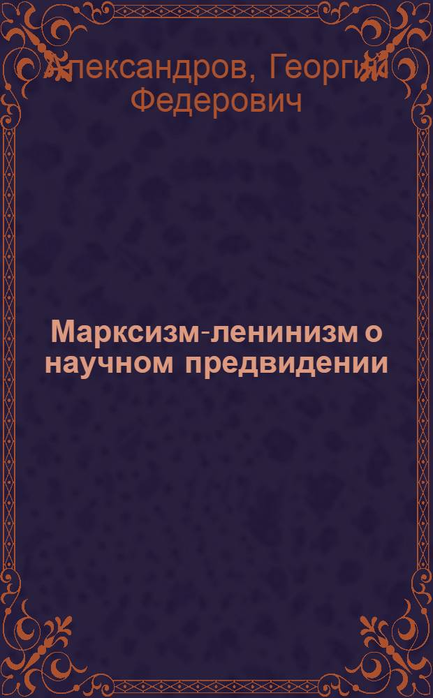 Марксизм-ленинизм о научном предвидении : Лекция, читан. на Всес. совещ. лекторов при ЦК ВКП (б) 1 сент. 1939 г