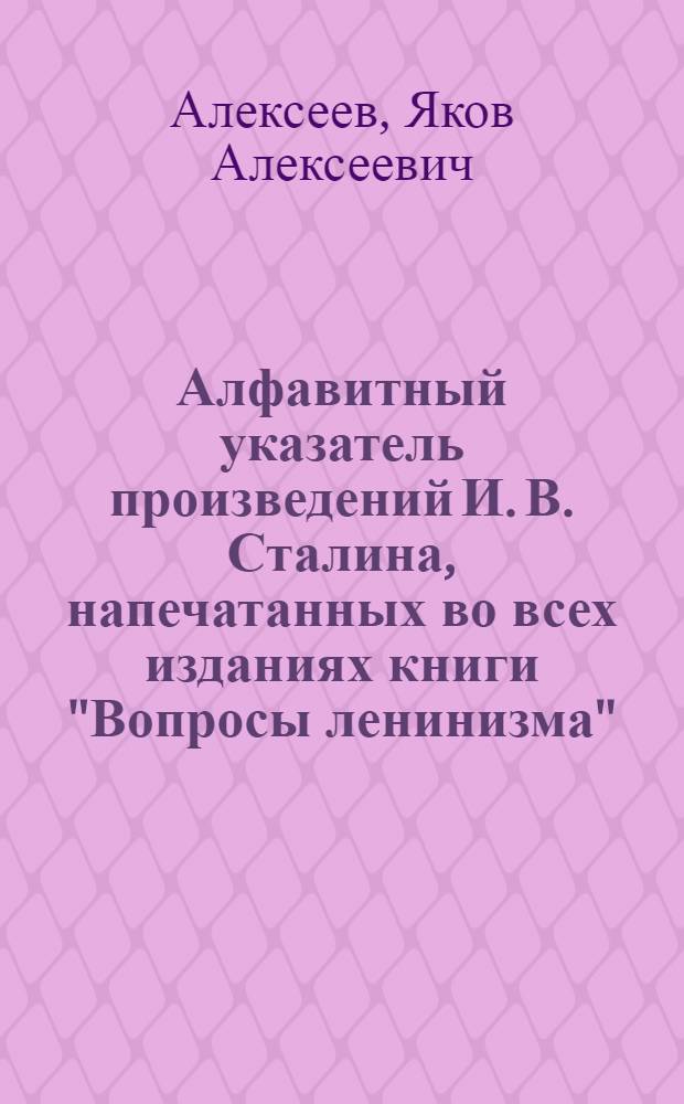 Алфавитный указатель произведений И. В. Сталина, напечатанных во всех изданиях книги "Вопросы ленинизма" (1-11 издания ГИЗа-Партиздата и 1-4 издания "Дешевой библиотеки ОГИЗа")