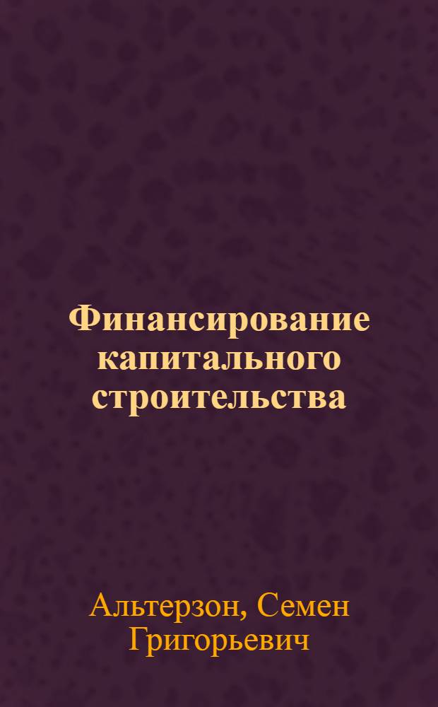 Финансирование капитального строительства : Важнейшие законодательные акты и ведомственные распоряжения, опубликованные на 1 янв. 1939 г