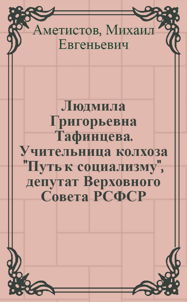 Людмила Григорьевна Тафинцева. [Учительница колхоза "Путь к социализму", депутат Верховного Совета РСФСР]