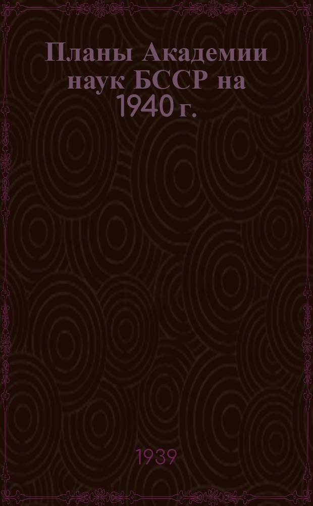 Планы Академии наук БССР на 1940 г.: научно-исследовательских работ, внедрения законченных работ и издательский