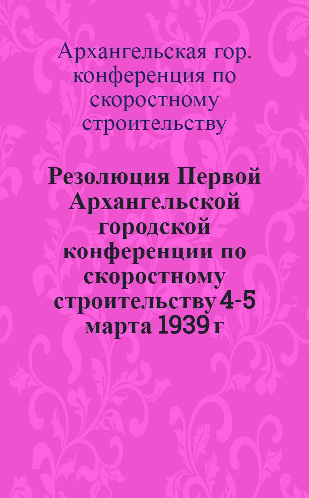 Резолюция Первой Архангельской городской конференции по скоростному строительству 4-5 марта 1939 г.