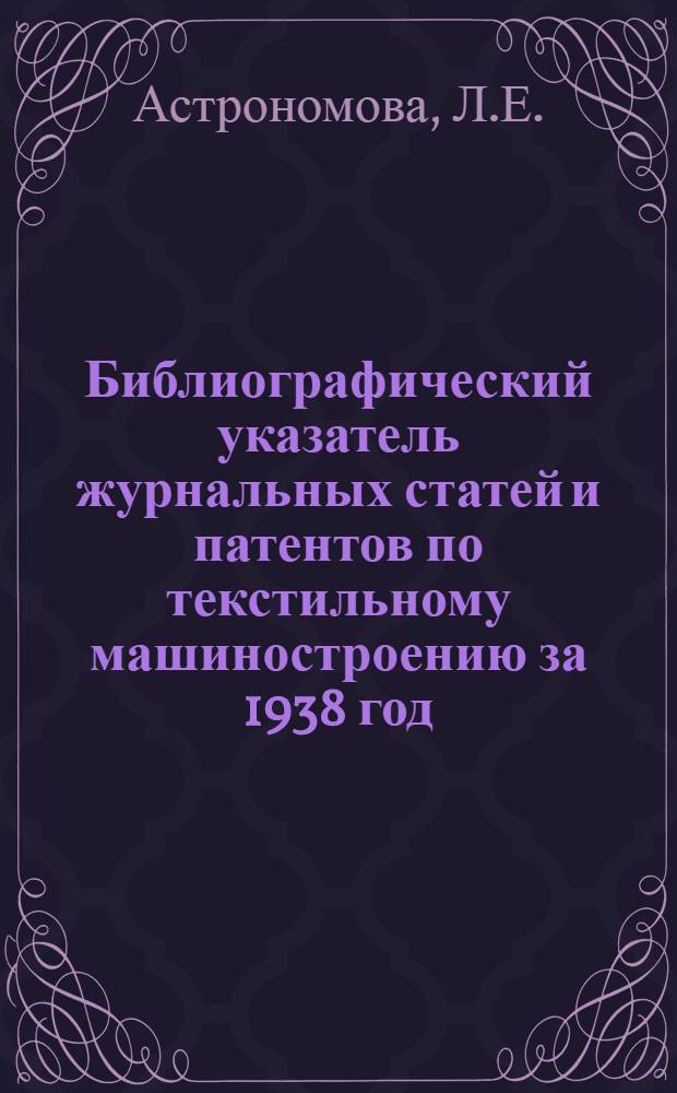 Библиографический указатель журнальных статей и патентов по текстильному машиностроению за 1938 год : (Отечеств. издания)