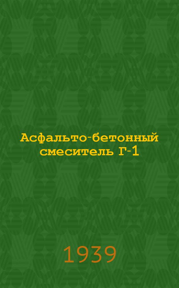 Асфальто-бетонный смеситель Г-1 : Наставление по уходу и эксплоатации